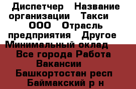 Диспетчер › Название организации ­ Такси-24, ООО › Отрасль предприятия ­ Другое › Минимальный оклад ­ 1 - Все города Работа » Вакансии   . Башкортостан респ.,Баймакский р-н